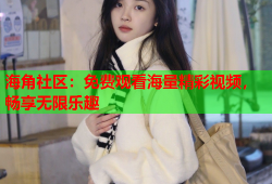 海角社区：免费观看海量精彩视频，畅享无限乐趣