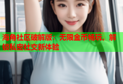 海角社区破解版：无限金币畅玩，解锁私密社交新体验
