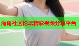 海角社区论坛精彩视频分享平台