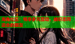 海角社区：畅享多元互动，结识志同道合的朋友