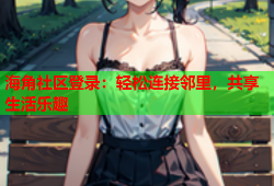 海角社区登录:轻松连接邻里,共享生活乐趣