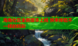 海角社区全新版本上线 快来体验不一样的精彩