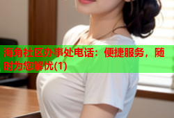 海角社区办事处电话：便捷服务，随时为您解忧(1)
