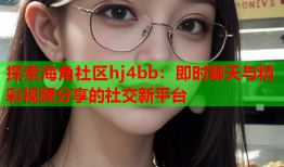 探索海角社区hj4bb:即时聊天与精彩视频分享的社交新平台