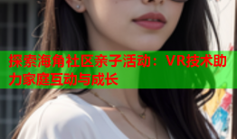 探索海角社区亲子活动：VR技术助力家庭互动与成长