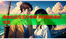 海角社区欢乐分享群 共同探索美好生活