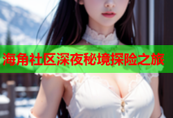海角社区深夜秘境探险之旅