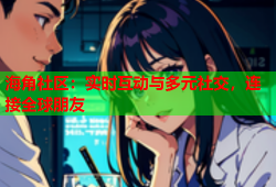 海角社区：实时互动与多元社交，连接全球朋友
