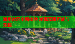 海角社区全新体验 发现无限可能与乐趣