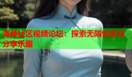 海角社区视频论坛：探索无限创意与分享乐趣