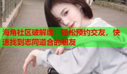 海角社区破解版：轻松预约交友，快速找到志同道合的朋友