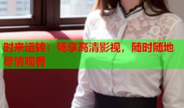 时来运转：畅享高清影视，随时随地尽情观看