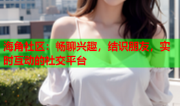 海角社区：畅聊兴趣，结识朋友，实时互动的社交平台