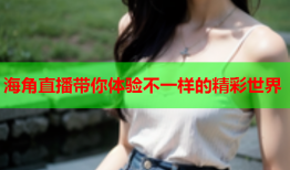海角直播带你体验不一样的精彩世界