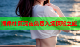 海角社区深夜免费入场探秘之旅