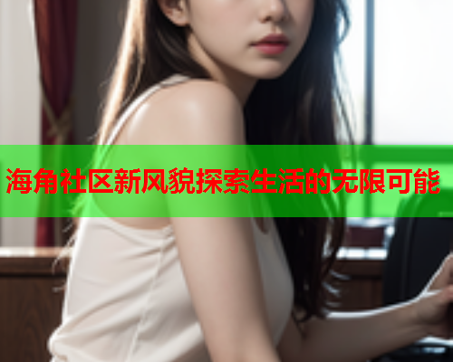 海角社区新风貌探索生活的无限可能 海角社区新风貌探索生活的无限可能