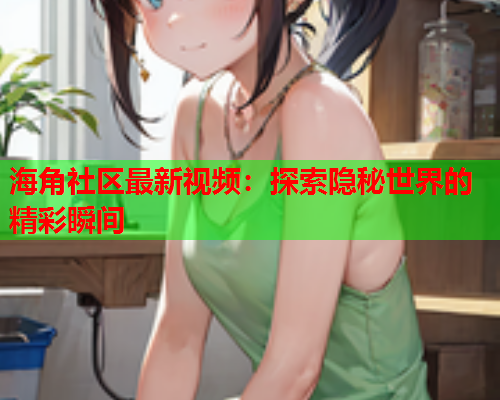 海角社区最新视频:探索隐秘世界的精彩瞬间 海角社区最新视频:探索隐秘世界的精彩瞬间
