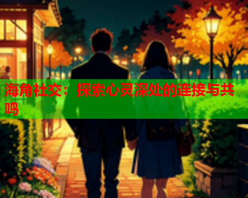 海角社交:探索心灵深处的连接与共鸣 海角社交:探索心灵深处的连接与共鸣