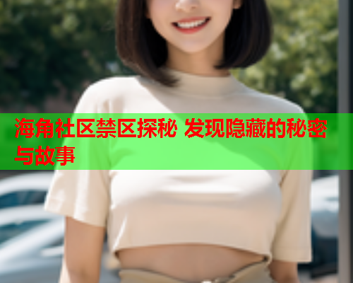 海角社区禁区探秘 发现隐藏的秘密与故事