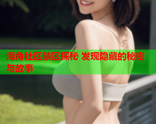 海角社区禁区探秘 发现隐藏的秘密与故事