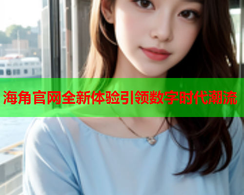 海角官网全新体验引领数字时代潮流 海角官网全新体验引领数字时代潮流