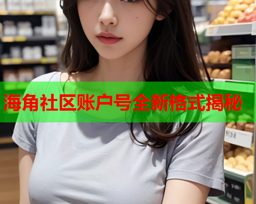 海角社区账户号全新格式揭秘 海角社区账户号全新格式揭秘