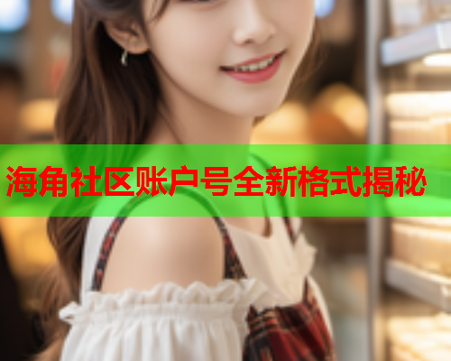 海角社区账户号全新格式揭秘 海角社区账户号全新格式揭秘