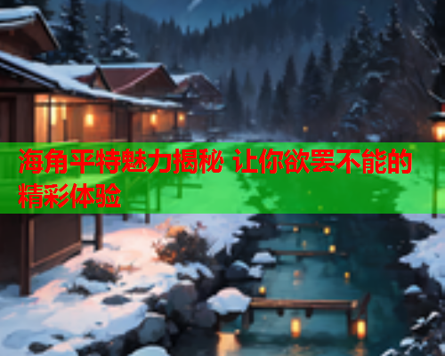 海角平特魅力揭秘 让你欲罢不能的精彩体验 海角平特魅力揭秘 让你欲罢不能的精彩体验