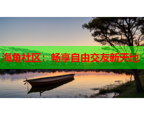 海角社区：畅享自由交友新天地