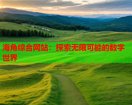 海角综合网站:探索无限可能的数字世界 海角综合网站:探索无限可能的数字世界