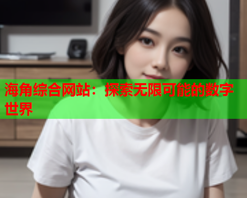 海角综合网站:探索无限可能的数字世界 海角综合网站:探索无限可能的数字世界