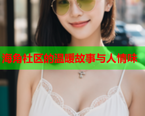 海角社区的温暖故事与人情味 海角社区的温暖故事与人情味