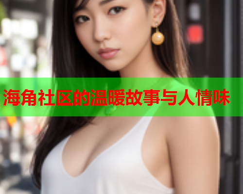 海角社区的温暖故事与人情味 海角社区的温暖故事与人情味