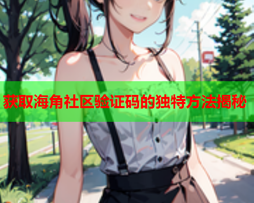 获取海角社区验证码的独特方法揭秘 获取海角社区验证码的独特方法揭秘