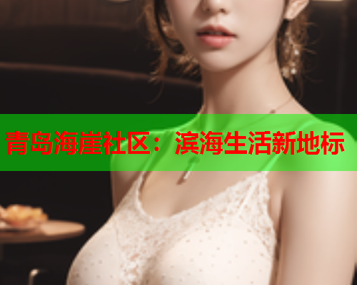 青岛海崖社区:滨海生活新地标 青岛海崖社区:滨海生活新地标