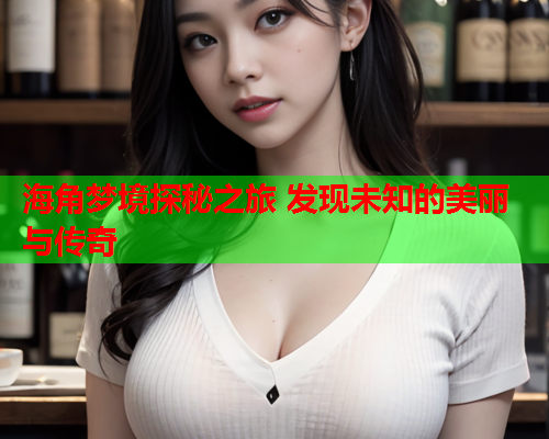 海角梦境探秘之旅 发现未知的美丽与传奇 海角梦境探秘之旅 发现未知的美丽与传奇