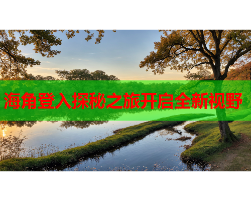 海角登入探秘之旅开启全新视野 海角登入探秘之旅开启全新视野