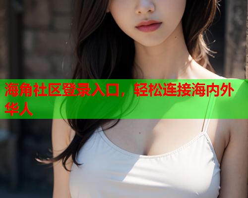 海角社区登录入口,轻松连接海内外华人 海角社区登录入口,轻松连接海内外华人