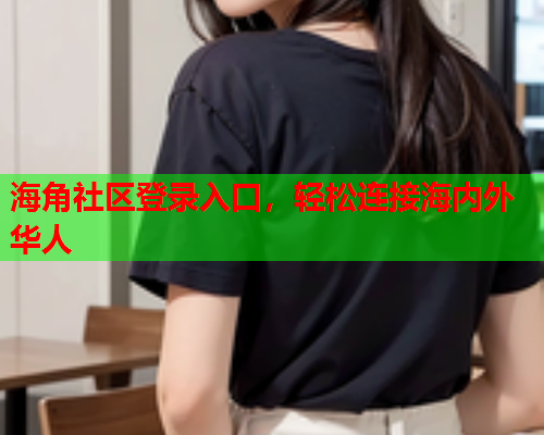 海角社区登录入口,轻松连接海内外华人 海角社区登录入口,轻松连接海内外华人