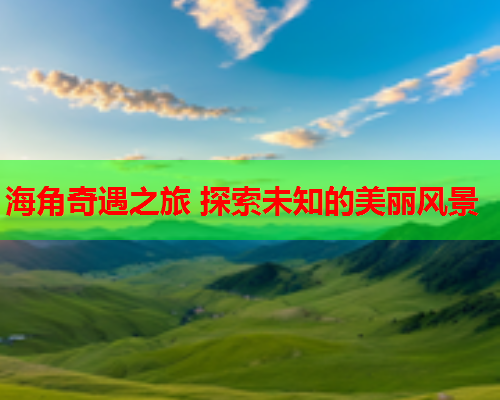 海角奇遇之旅 探索未知的美丽风景 海角奇遇之旅 探索未知的美丽风景