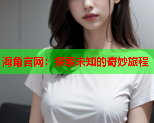 海角官网:探索未知的奇妙旅程 海角官网:探索未知的奇妙旅程