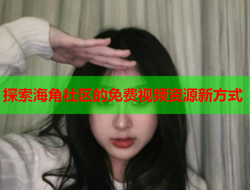 探索海角社区的免费视频资源新方式 探索海角社区的免费视频资源新方式