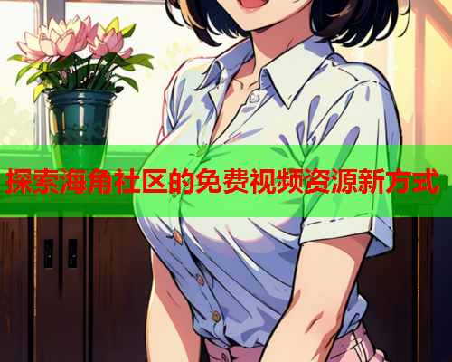 探索海角社区的免费视频资源新方式 探索海角社区的免费视频资源新方式