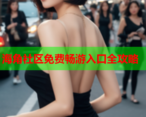 海角社区免费畅游入口全攻略 海角社区免费畅游入口全攻略