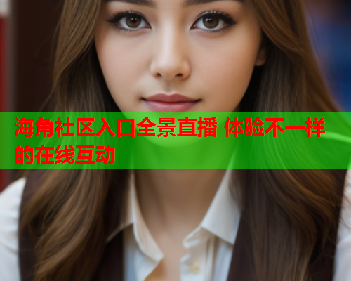 海角社区入口全景直播 体验不一样的在线互动