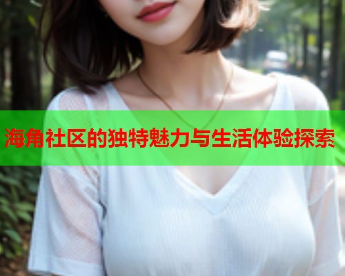 海角社区的独特魅力与生活体验探索 海角社区的独特魅力与生活体验探索