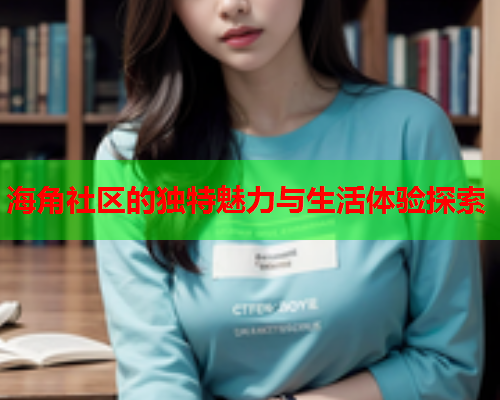 海角社区的独特魅力与生活体验探索 海角社区的独特魅力与生活体验探索