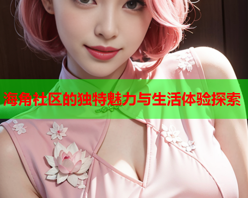 海角社区的独特魅力与生活体验探索 海角社区的独特魅力与生活体验探索