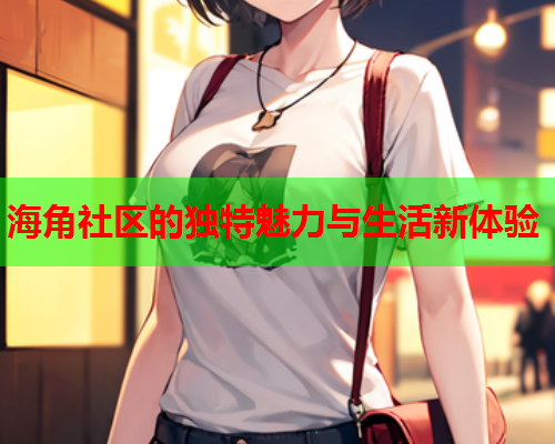 海角社区的独特魅力与生活新体验