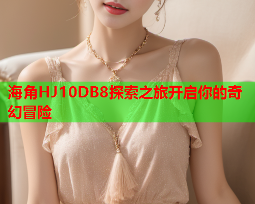 海角HJ10DB8探索之旅开启你的奇幻冒险 海角HJ10DB8探索之旅开启你的奇幻冒险
